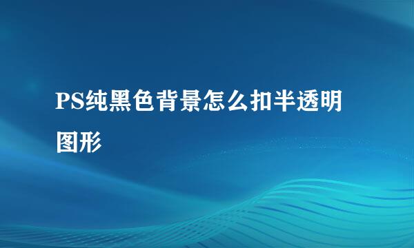 PS纯黑色背景怎么扣半透明图形