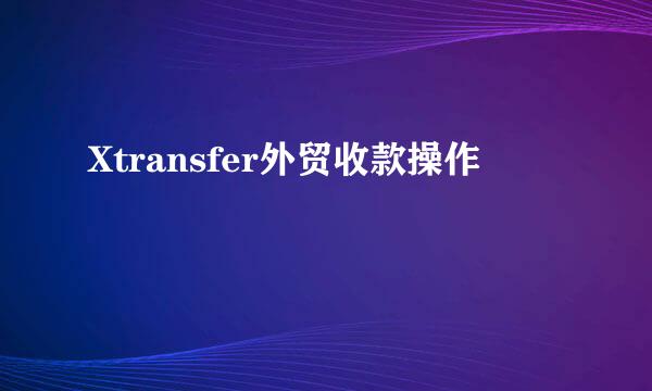 Xtransfer外贸收款操作