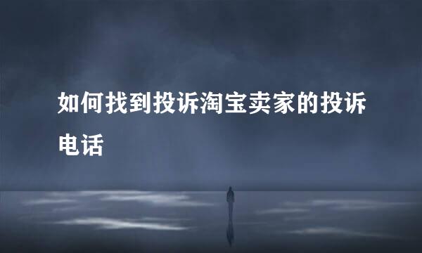 如何找到投诉淘宝卖家的投诉电话