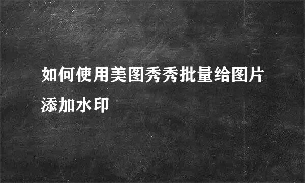 如何使用美图秀秀批量给图片添加水印