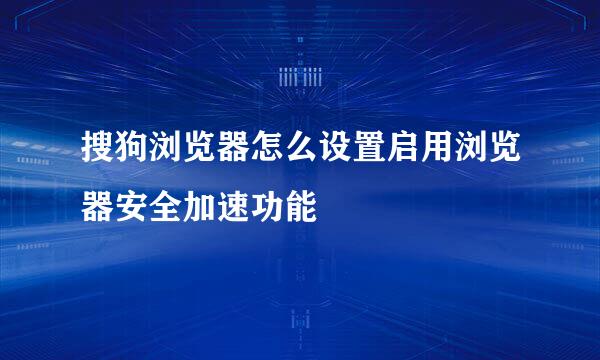 搜狗浏览器怎么设置启用浏览器安全加速功能