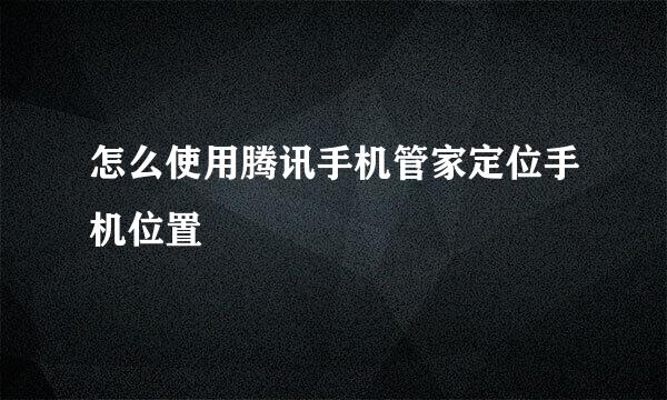 怎么使用腾讯手机管家定位手机位置