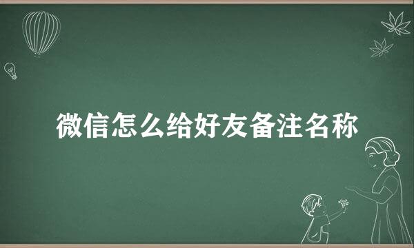 微信怎么给好友备注名称