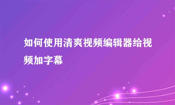 如何使用清爽视频编辑器给视频加字幕