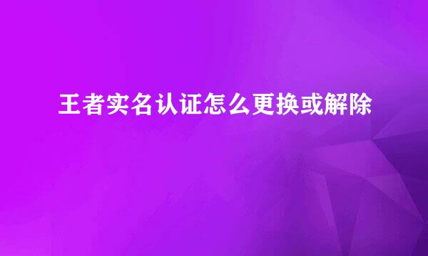 王者实名认证怎么更换或解除