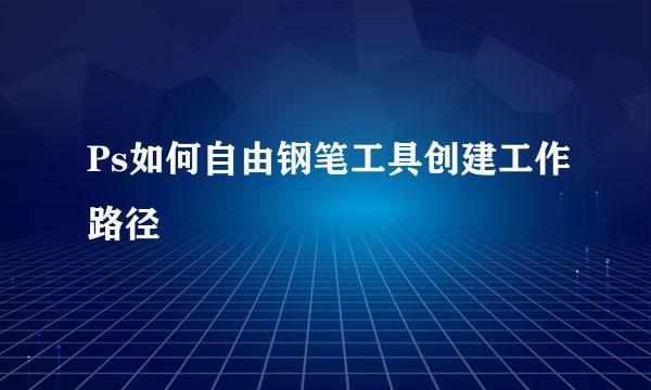 Ps如何自由钢笔工具创建工作路径