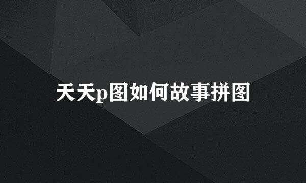 天天p图如何故事拼图