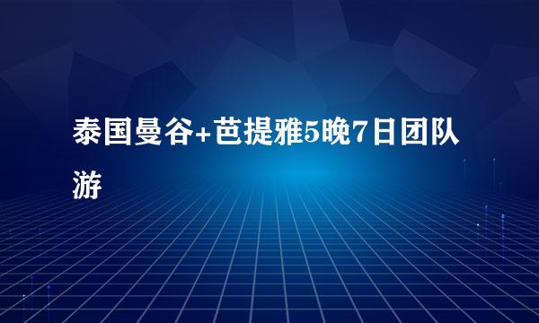 泰国曼谷+芭提雅5晚7日团队游