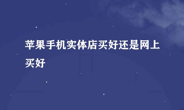苹果手机实体店买好还是网上买好