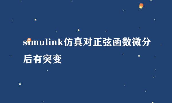 simulink仿真对正弦函数微分后有突变