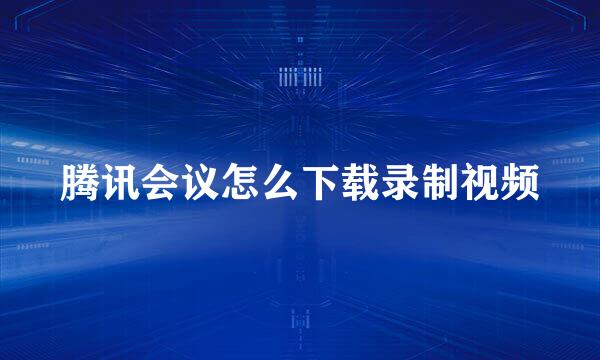 腾讯会议怎么下载录制视频