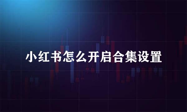 小红书怎么开启合集设置