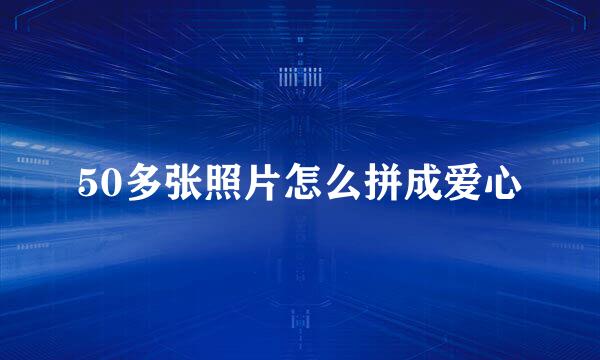 50多张照片怎么拼成爱心