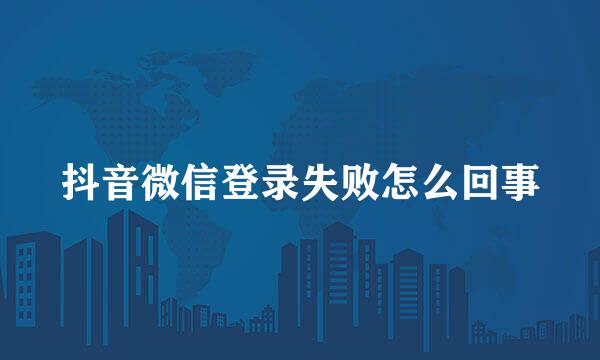 抖音微信登录失败怎么回事