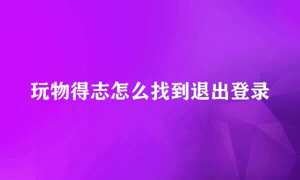 玩物得志怎么找到退出登录