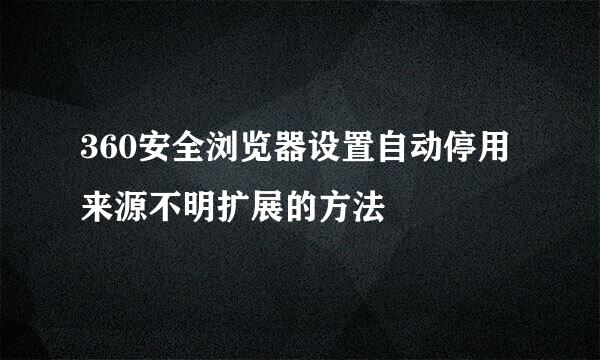 360安全浏览器设置自动停用来源不明扩展的方法
