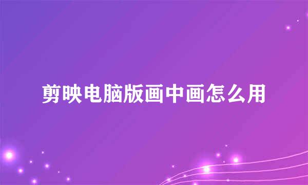 剪映电脑版画中画怎么用