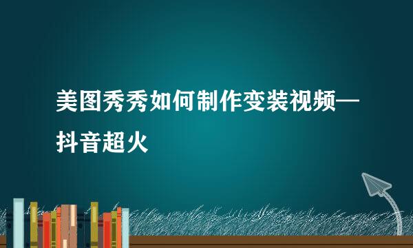 美图秀秀如何制作变装视频—抖音超火