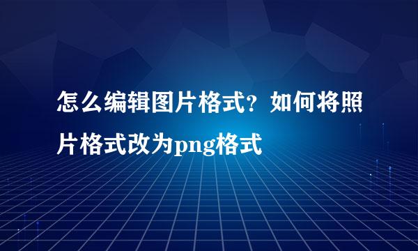 怎么编辑图片格式？如何将照片格式改为png格式