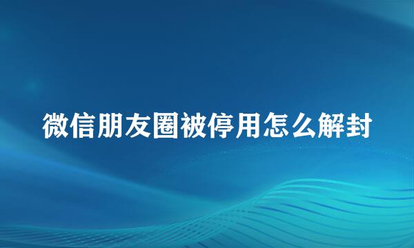 微信朋友圈被停用怎么解封