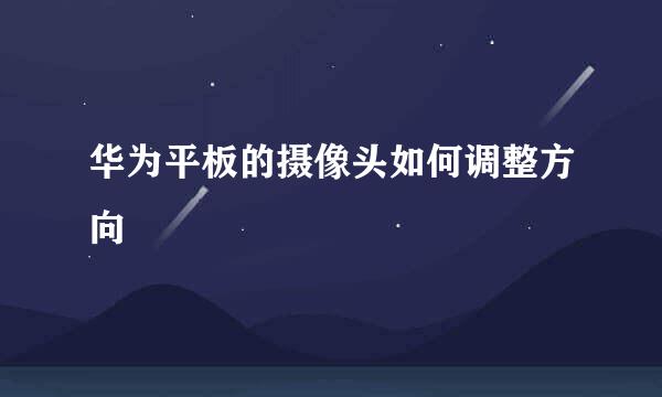华为平板的摄像头如何调整方向