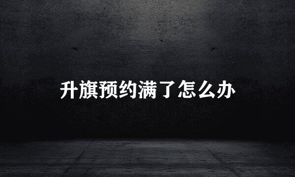 升旗预约满了怎么办