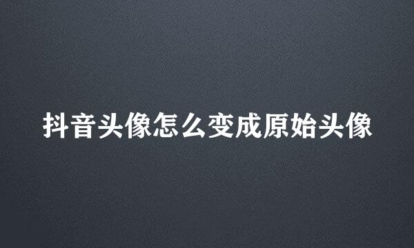 抖音头像怎么变成原始头像