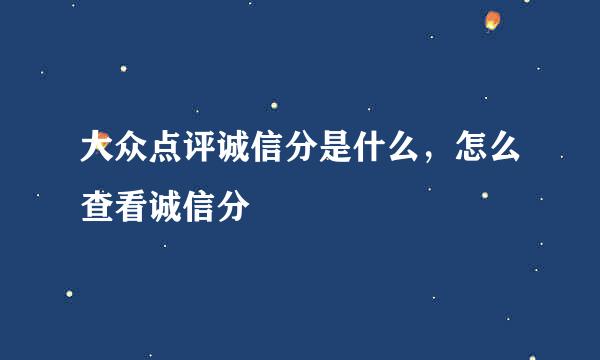 大众点评诚信分是什么，怎么查看诚信分