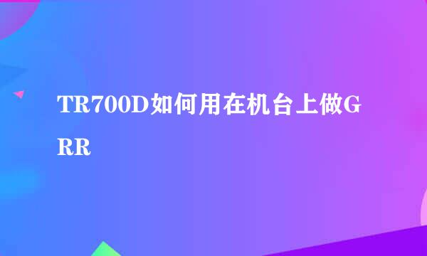 TR700D如何用在机台上做GRR