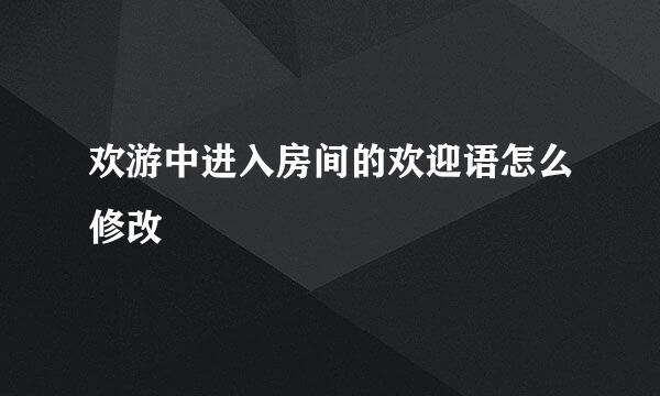 欢游中进入房间的欢迎语怎么修改