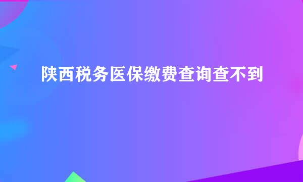 陕西税务医保缴费查询查不到