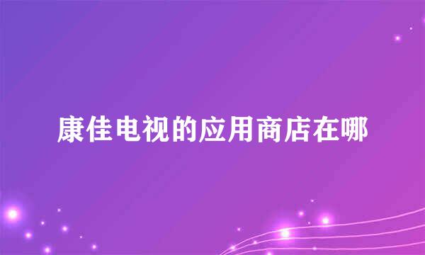 康佳电视的应用商店在哪