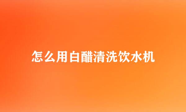 怎么用白醋清洗饮水机