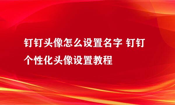 钉钉头像怎么设置名字 钉钉个性化头像设置教程