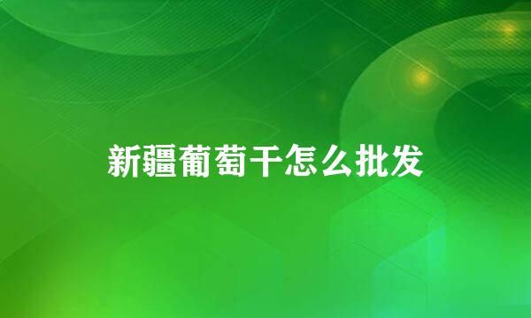 新疆葡萄干怎么批发