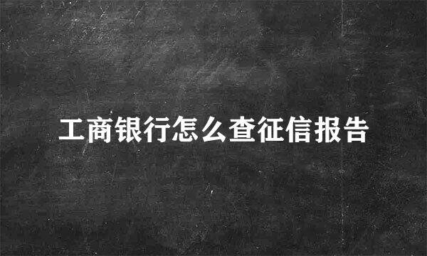 工商银行怎么查征信报告