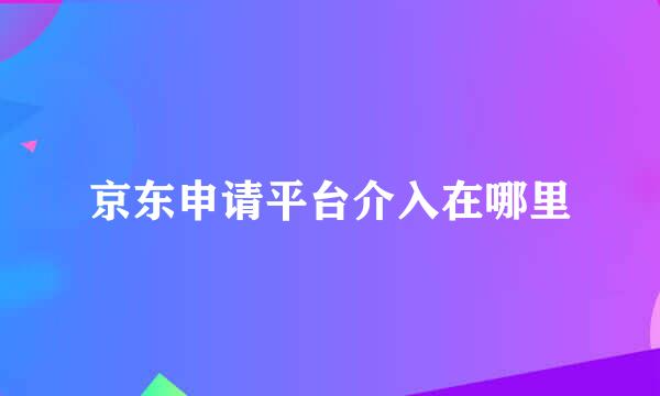 京东申请平台介入在哪里