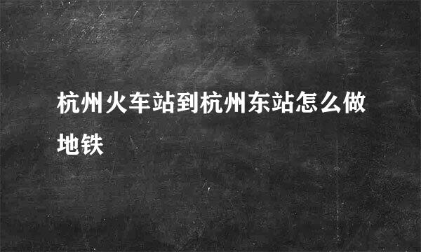 杭州火车站到杭州东站怎么做地铁