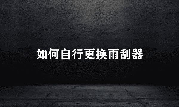 如何自行更换雨刮器