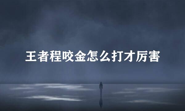 王者程咬金怎么打才厉害