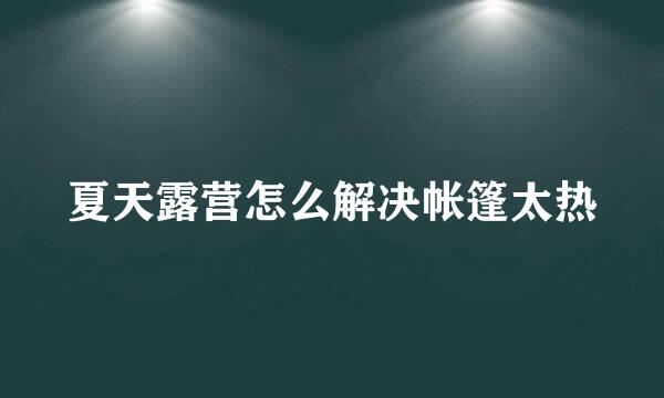 夏天露营怎么解决帐篷太热