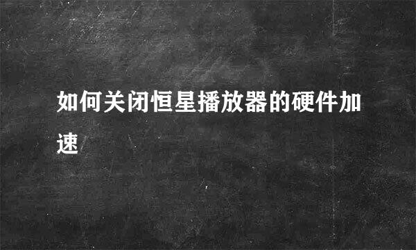 如何关闭恒星播放器的硬件加速