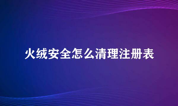 火绒安全怎么清理注册表
