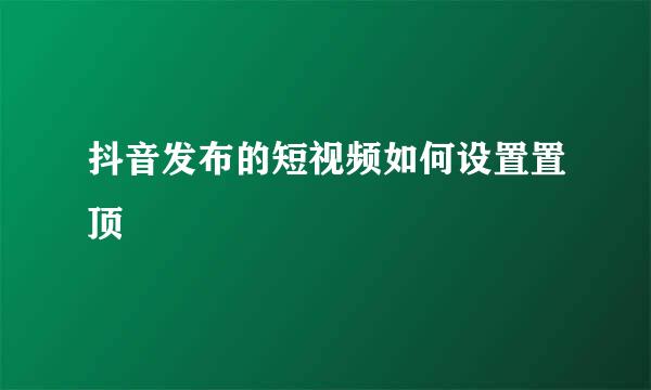 抖音发布的短视频如何设置置顶