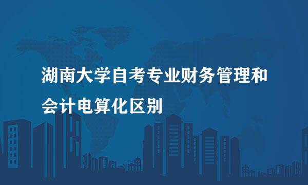 湖南大学自考专业财务管理和会计电算化区别
