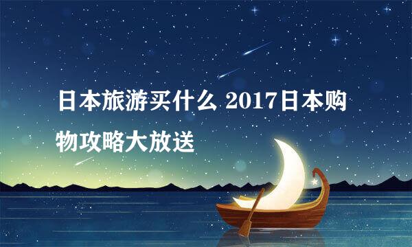 日本旅游买什么 2017日本购物攻略大放送