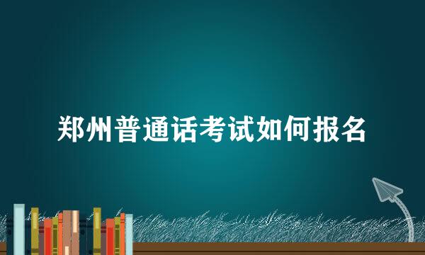 郑州普通话考试如何报名