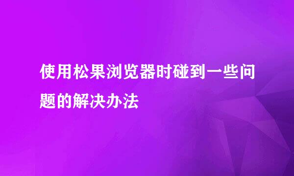 使用松果浏览器时碰到一些问题的解决办法