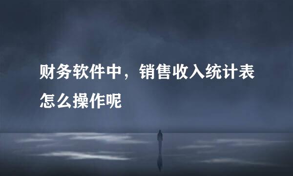 财务软件中，销售收入统计表怎么操作呢
