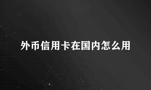 外币信用卡在国内怎么用